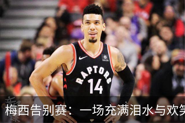 梅西告别赛：一场充满泪水与欢笑的传奇告别